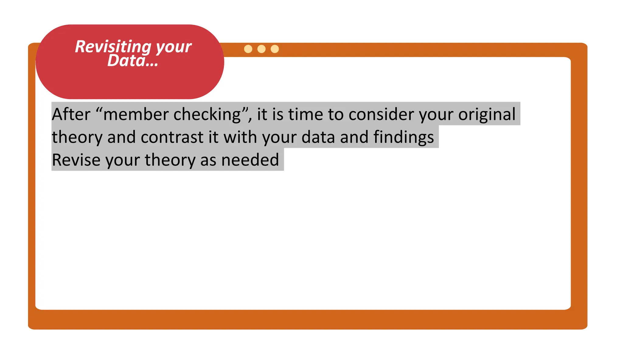 Revisiting your
Data…
After “member checking”, it is time to consider your original
theory and contrast it with your data and findings
Revise your theory as needed
 
