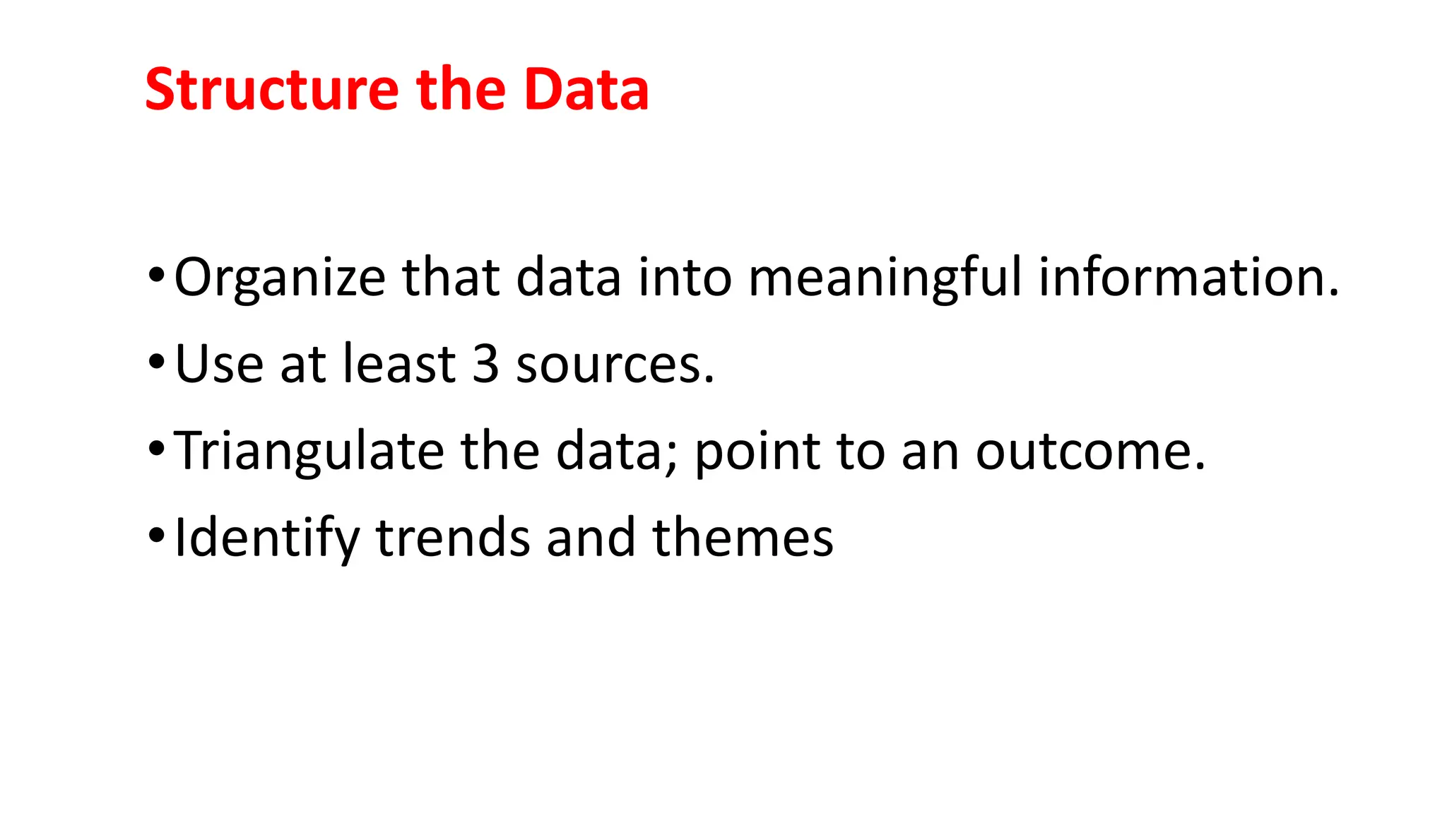 Structure the Data
•Organize that data into meaningful information.
•Use at least 3 sources.
•Triangulate the data; point to an outcome.
•Identify trends and themes
 