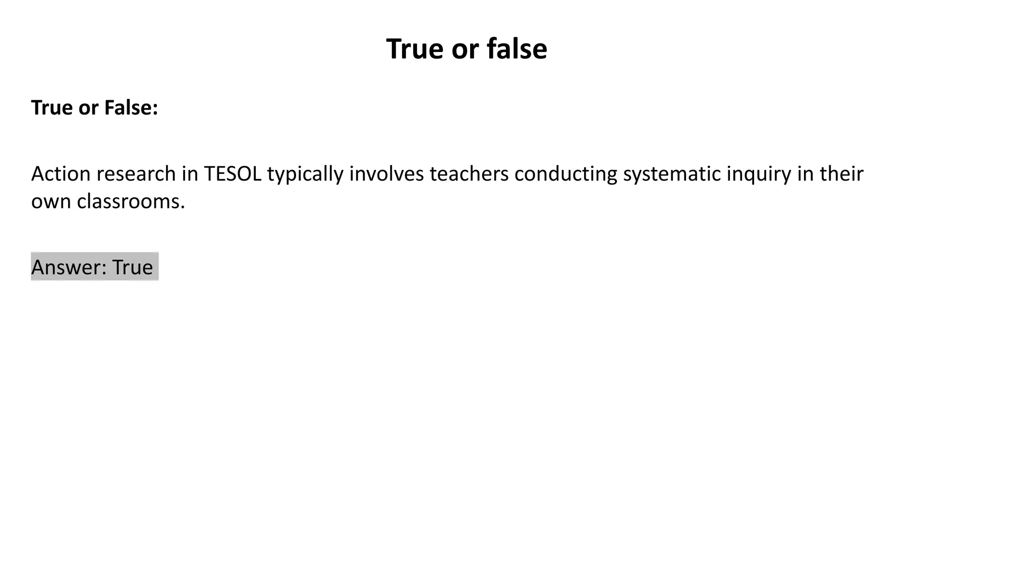 True or false
True or False:
Action research in TESOL typically involves teachers conducting systematic inquiry in their
own classrooms.
Answer: True
 
