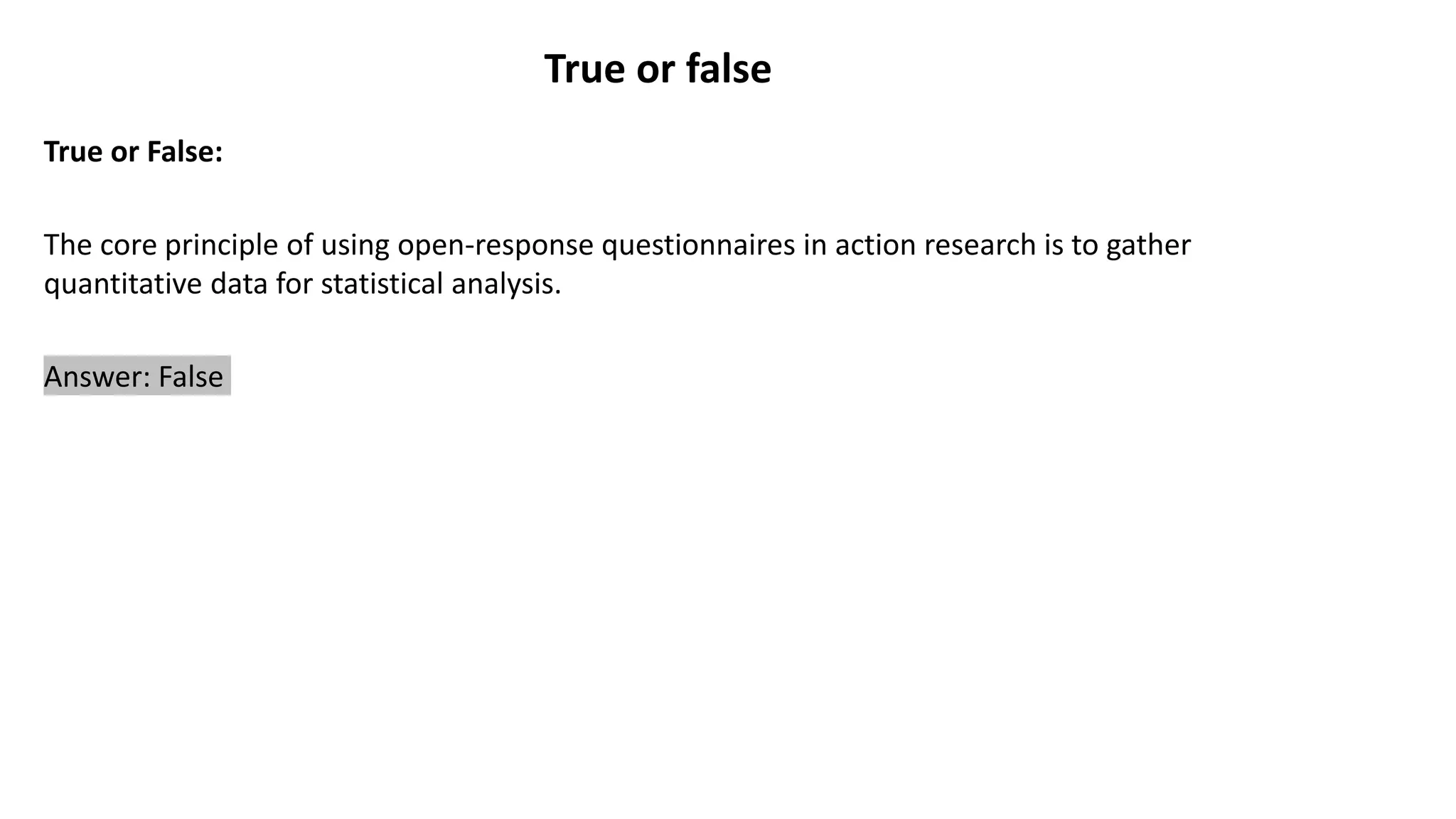 True or false
True or False:
The core principle of using open-response questionnaires in action research is to gather
quantitative data for statistical analysis.
Answer: False
 