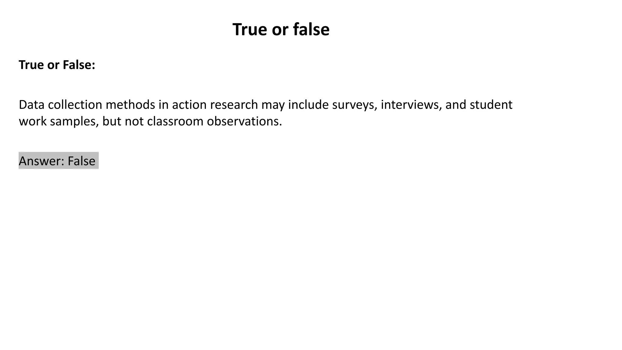 True or false
True or False:
Data collection methods in action research may include surveys, interviews, and student
work samples, but not classroom observations.
Answer: False
 
