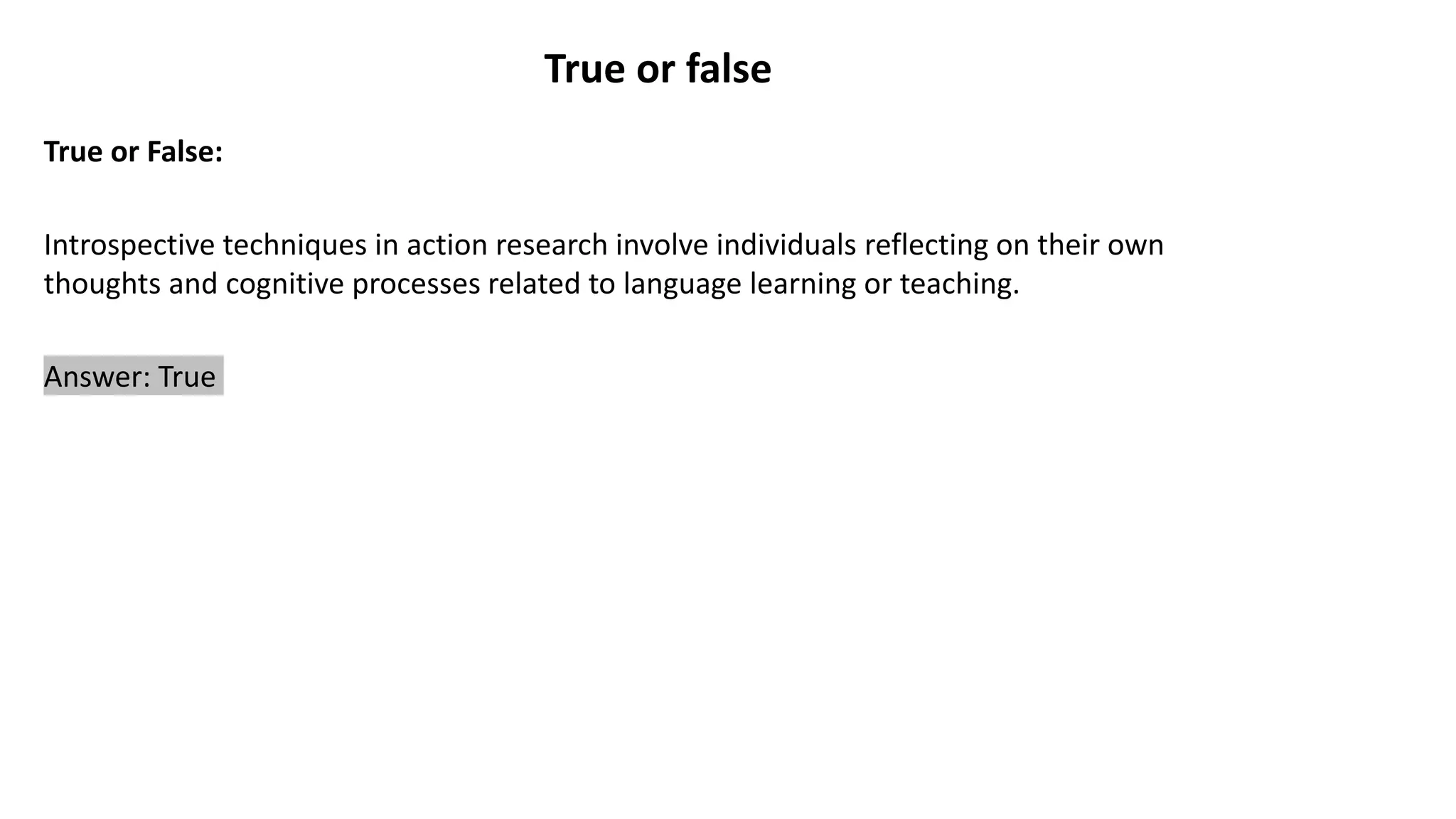 True or false
True or False:
Introspective techniques in action research involve individuals reflecting on their own
thoughts and cognitive processes related to language learning or teaching.
Answer: True
 