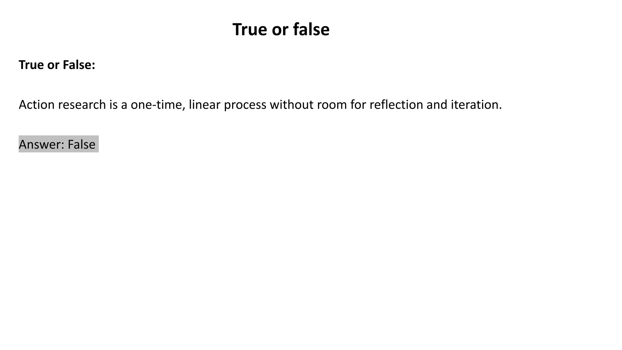 True or false
True or False:
Action research is a one-time, linear process without room for reflection and iteration.
Answer: False
 