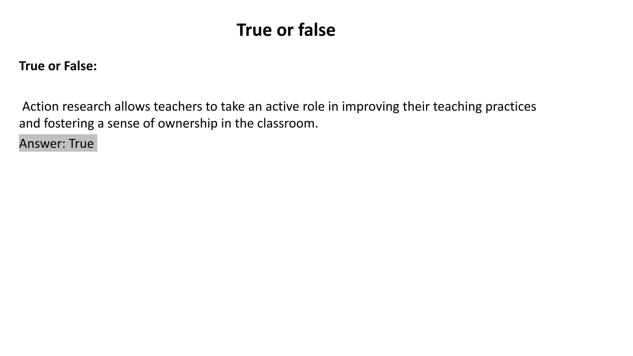 True or false
True or False:
Action research allows teachers to take an active role in improving their teaching practices
and fostering a sense of ownership in the classroom.
Answer: True
 