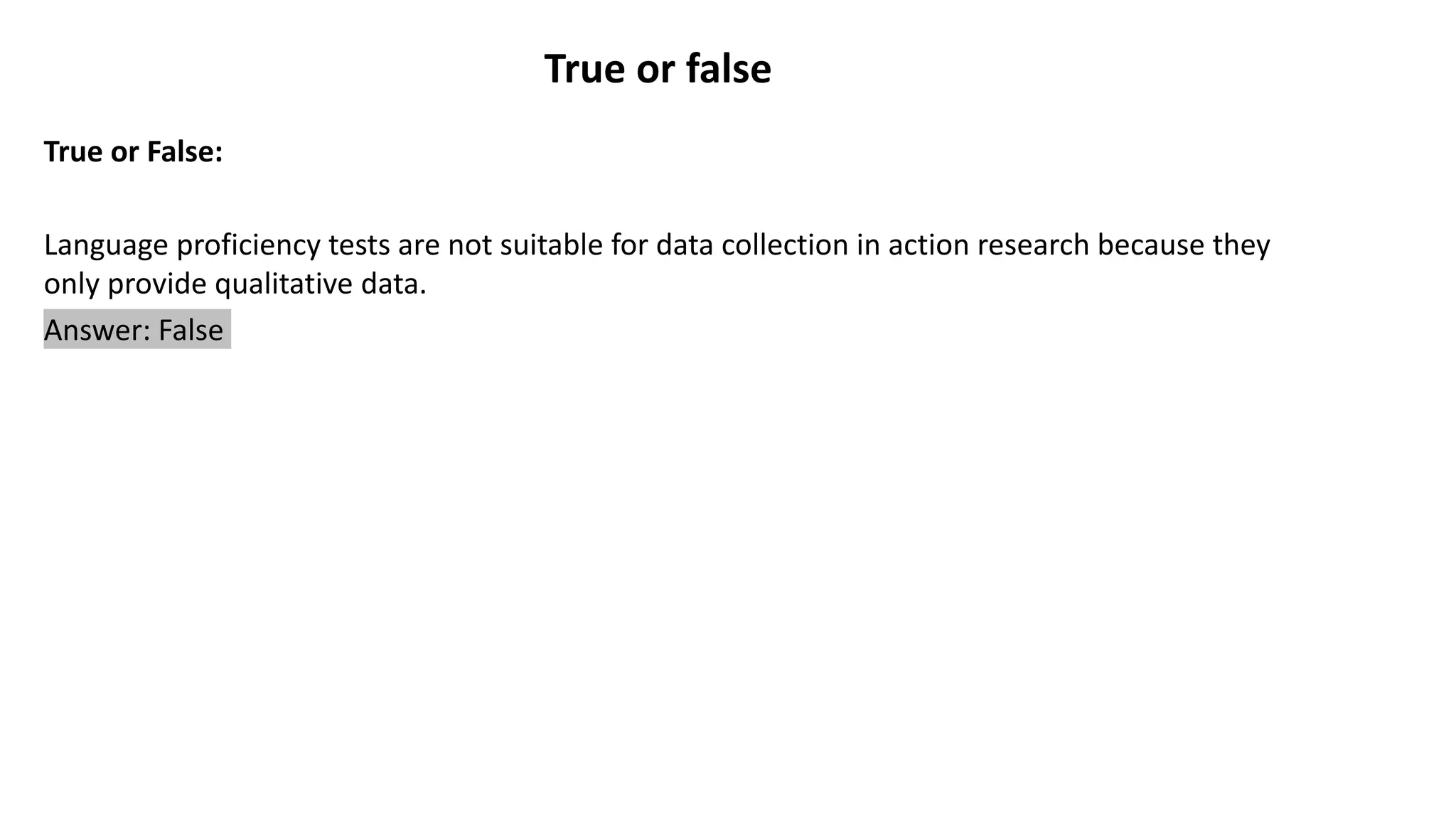 True or false
True or False:
Language proficiency tests are not suitable for data collection in action research because they
only provide qualitative data.
Answer: False
 