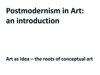Postmodernism in Art: an introduction Art as Idea – the roots of conceptual art 