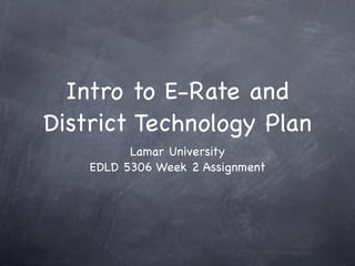 Intro to E-Rate and
District Technology Plan
          Lamar University
    EDLD 5306 Week 2 Assignment
 