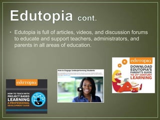 • Edutopia is full of articles, videos, and discussion forums
  to educate and support teachers, administrators, and
  parents in all areas of education.
 