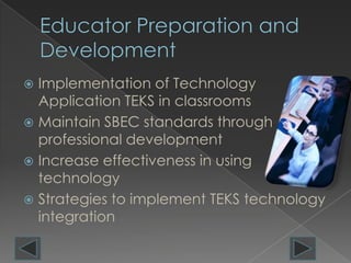  Implementation of Technology
  Application TEKS in classrooms
 Maintain SBEC standards through
  professional development
 Increase effectiveness in using
  technology
 Strategies to implement TEKS technology
  integration
 