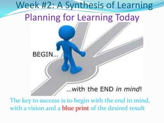 Week #2: A Synthesis of Learning
Planning for Learning Today

The key to success is to begin with the end in mind,
with a vision and a blue print of the desired result

 