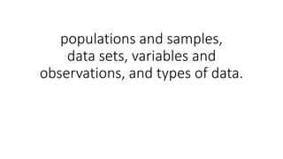populations and samples,
data sets, variables and
observations, and types of data.
 