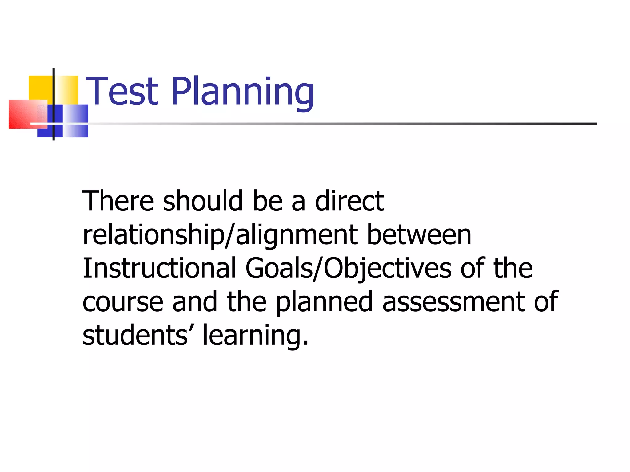 Test Planning There should be a direct relationship/alignment between Instructional Goals/Objectives of the course and the planned assessment of students’ learning. 