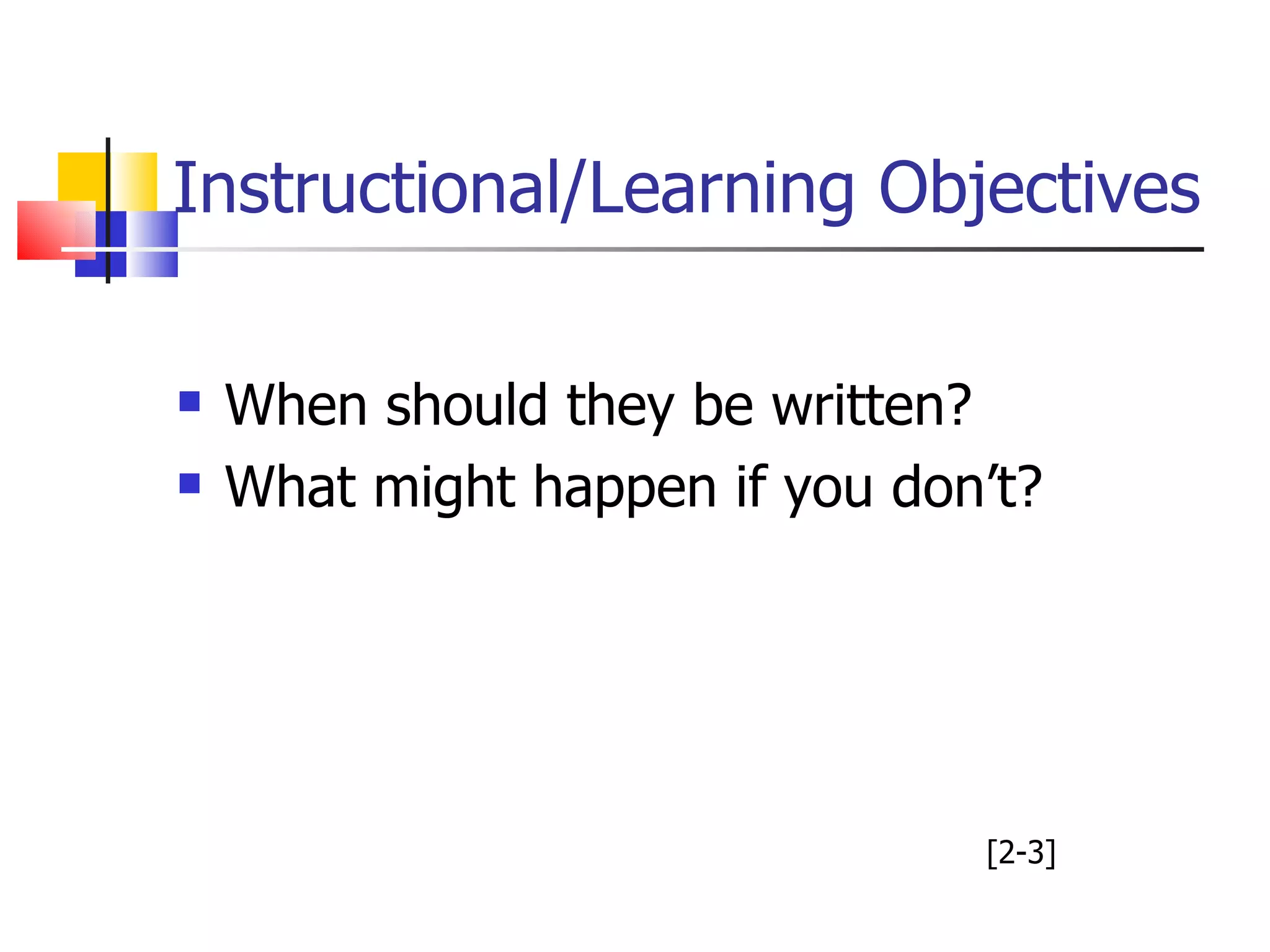 Instructional/Learning Objectives When should they be written? What might happen if you don’t? [2-3] 