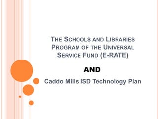 The Schools and Libraries Program of the Universal Service Fund (E-RATE) AND Caddo Mills ISD Technology Plan 