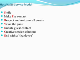 Hospitality Service Model
 Smile
 Make Eye contact
 Respect and welcome all guests
 Value the guest
 Initiate guest contact
 Creative service solutions
 End with a “thank you”
 