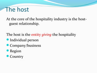 The host
At the core of the hospitality industry is the host-
guest relationship.
The host is the entity giving the hospitality
Individual person
Company/business
Region
Country
 