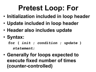 Pretest Loop: For
• Initialization included in loop header
• Update included in loop header
• Header also includes update
• Syntax:
for ( init ; condition ; update )
statement;
• Generally for loops expected to
execute fixed number of times
(counter-controlled)
 