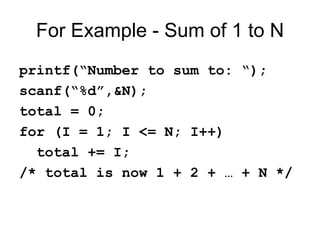 For Example - Sum of 1 to N
printf(“Number to sum to: “);
scanf(“%d”,&N);
total = 0;
for (I = 1; I <= N; I++)
total += I;
/* total is now 1 + 2 + … + N */
 