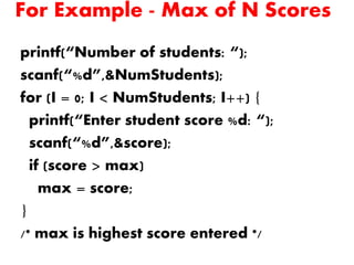 For Example - Max of N Scores
printf(“Number of students: “);
scanf(“%d”,&NumStudents);
for (I = 0; I < NumStudents; I++) {
printf(“Enter student score %d: “);
scanf(“%d”,&score);
if (score > max)
max = score;
}
/* max is highest score entered */
 