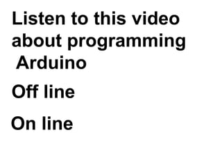 Listen to this video
about programming
Arduino
Off line
On line
 
