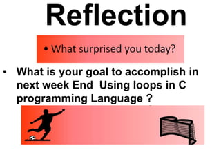 Reflection
• What is your goal to accomplish in
next week End Using loops in C
programming Language ?
 