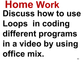 Home Work
Discuss how to use
Loops in coding
different programs
in a video by using
office mix. 43
 