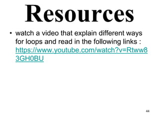 Resources
• watch a video that explain different ways
for loops and read in the following links :
https://www.youtube.com/watch?v=Rtww8
3GH0BU
44
 