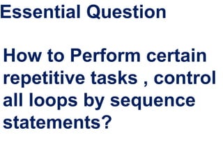 Essential Question
How to Perform certain
repetitive tasks , control
all loops by sequence
statements?
 
