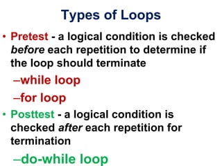 Types of Loops
• Pretest - a logical condition is checked
before each repetition to determine if
the loop should terminate
–while loop
–for loop
• Posttest - a logical condition is
checked after each repetition for
termination
–do-while loop
 