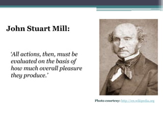 John Stuart Mill:


 ‘All actions, then, must be
 evaluated on the basis of
 how much overall pleasure
 they produce.’



                               Photo courtesy: http://en.wikipedia.org
 