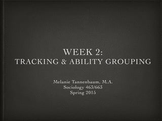 WEEK 2:	

TRACKING & ABILITY GROUPING
Melanie Tannenbaum, M.A.	

Sociology 463/663	

Spring 2015
 