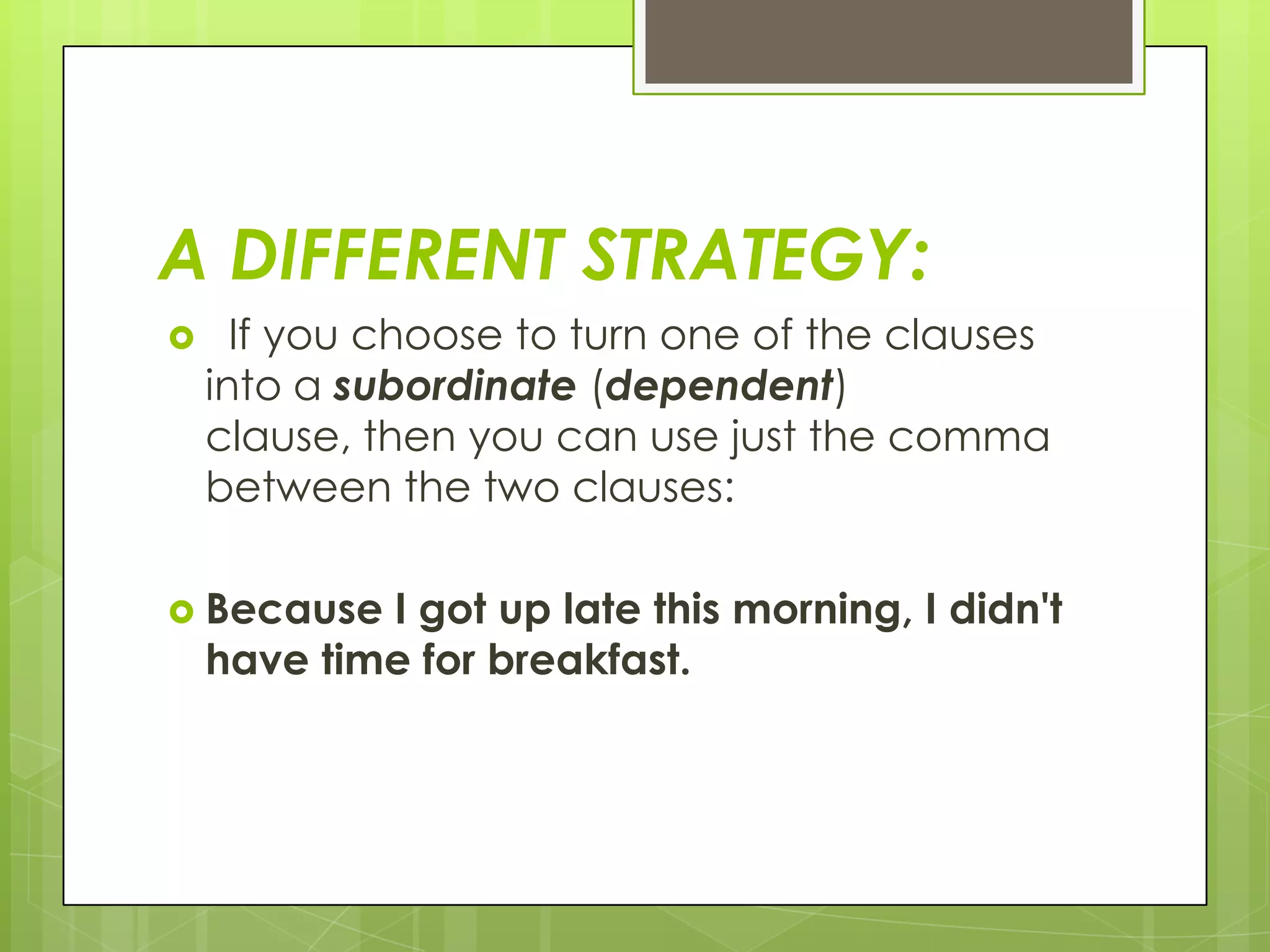 A DIFFERENT STRATEGY:
     If you choose to turn one of the clauses
    into a subordinate (dependent)
    clause, then you can use just the comma
    between the two clauses:

 Because   I got up late this morning, I didn't
    have time for breakfast.
 