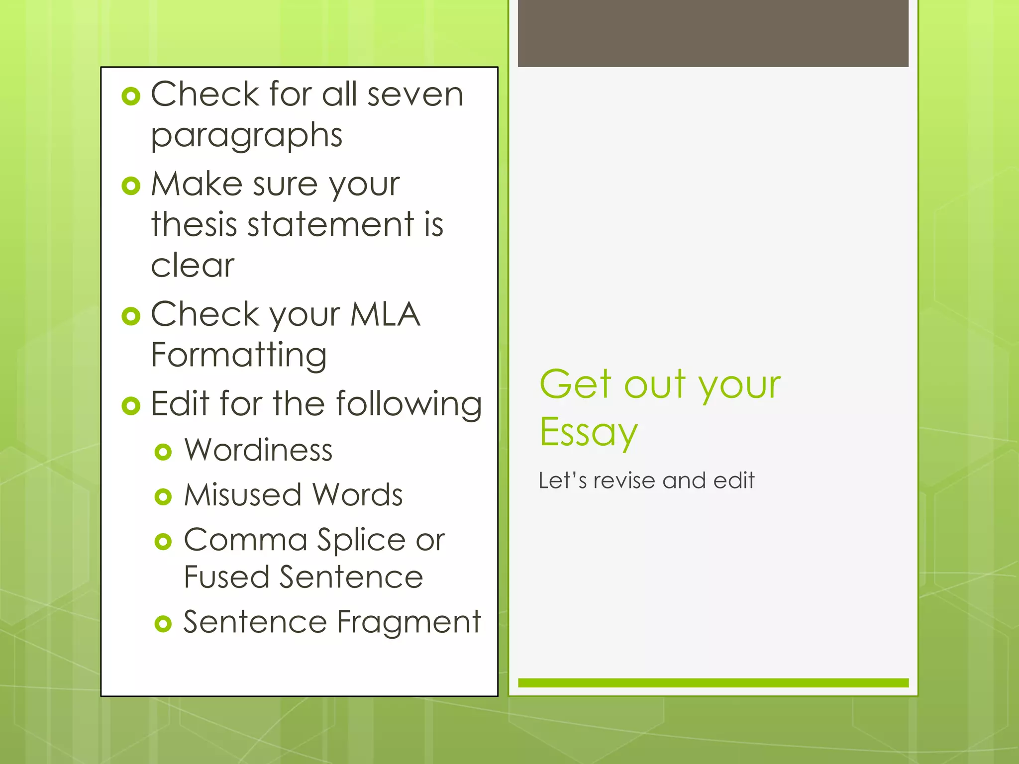  Check    for all seven
  paragraphs
 Make sure your
  thesis statement is
  clear
 Check your MLA
  Formatting
 Edit for the following
                           Get out your
     Wordiness            Essay
                           Let’s revise and edit
     Misused Words
     Comma Splice or
      Fused Sentence
     Sentence Fragment
 