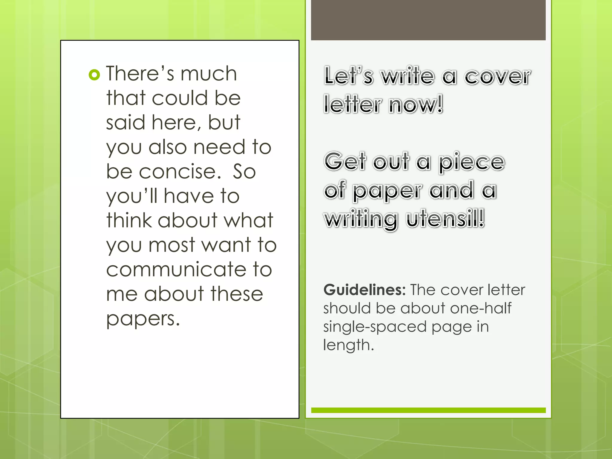  There’smuch
 that could be
 said here, but
 you also need to
 be concise. So
 you’ll have to
 think about what
 you most want to
 communicate to
 me about these     Guidelines: The cover letter
                    should be about one-half
 papers.            single-spaced page in
                    length.
 