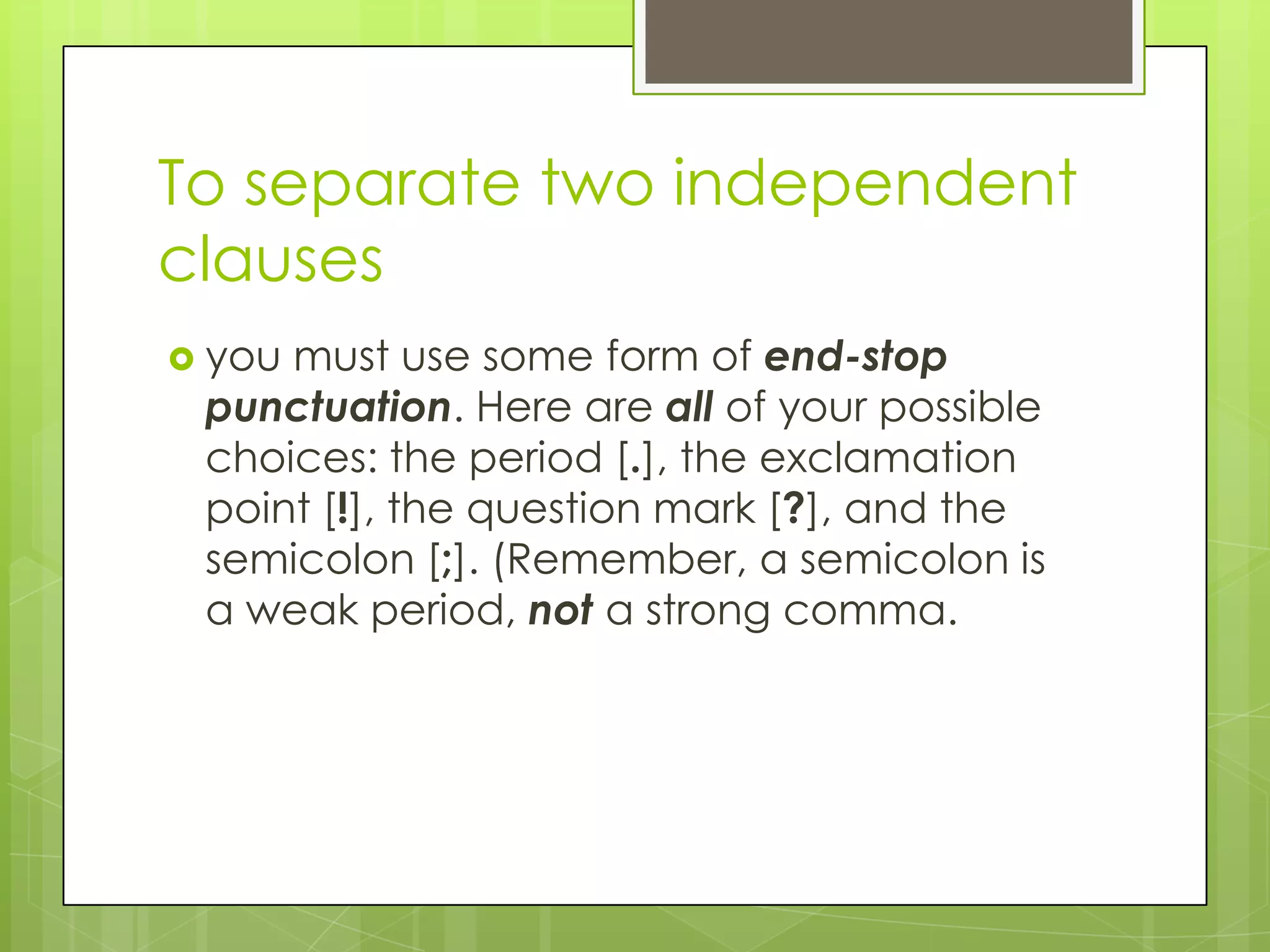 To separate two independent
clauses
 youmust use some form of end-stop
 punctuation. Here are all of your possible
 choices: the period [.], the exclamation
 point [!], the question mark [?], and the
 semicolon [;]. (Remember, a semicolon is
 a weak period, not a strong comma.
 