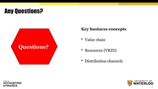 Any Questions?
Key business concepts
 Value chain
 Resources (VRIN)
 Distribution channels
9
Questions?
 