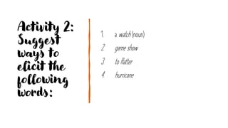 Activity 2:
Suggest
ways to
elicit the
following
words:
1. a watch (noun)
2. game show
3. to flatter
4. hurricane
 