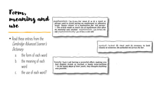 Form,
meaning and
use
• Read these entries from the
Cambridge Advanced Learner's
Dictionary.
a. the form of each word
b. the meaning of each
word
c. the use of each word?
 