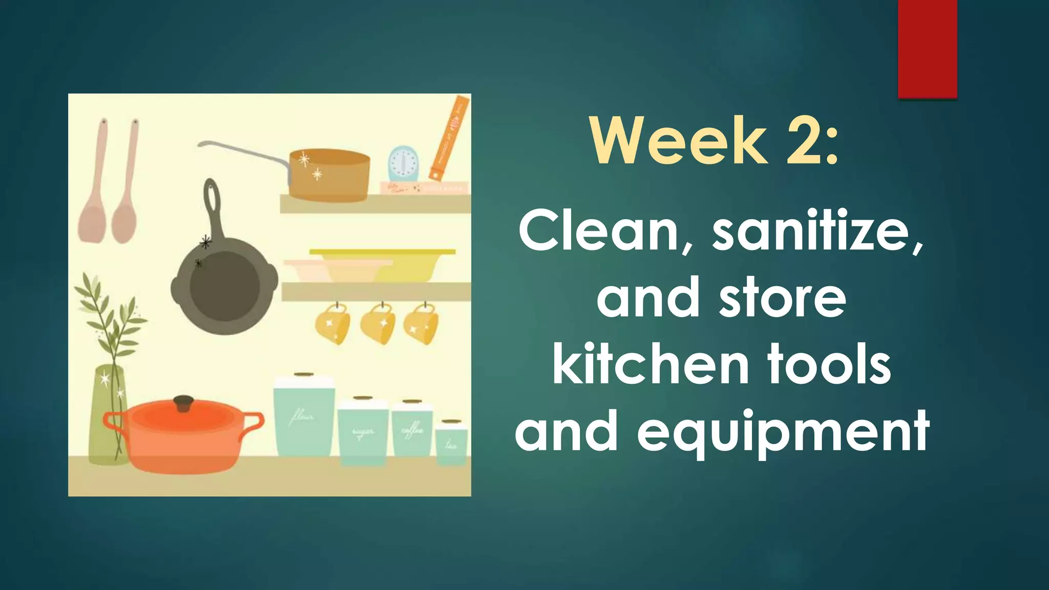 Week 2:
Clean, sanitize,
and store
kitchen tools
and equipment
 