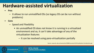 Hardware-assisted virtualization
• Pros
– It allows to run unmodified OSs (so legacy OS can be run without
problems)
• Con...