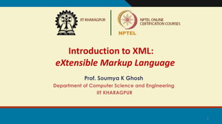 1
Introduction to XML:
eXtensible Markup Language
Prof. Soumya K Ghosh
Department of Computer Science and Engineering
IIT ...