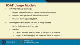 SOAP Usage Models
• RPC-like message exchange
• Request message bundles up method name and parameters
• Response message c...