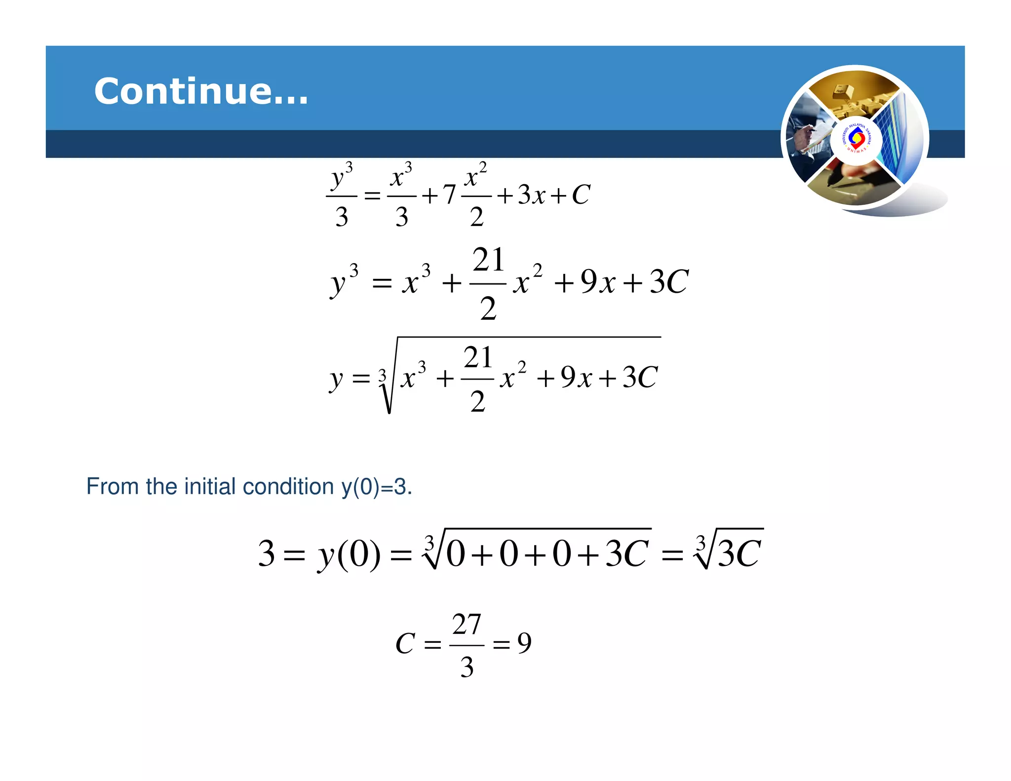 Continue…

                         y 3 x3  x2
                            = + 7 + 3x + C
                         3   3   2
                           3    21 2 3
                         y = x + x + 9 x + 3C
                                2
                                21 2 3
                         y = x + x + 9 x + 3C
                               3
                                2

From the initial condition y(0)=3.


                 3 = y (0) = 3 0 + 0 + 0 + 3C = 3 3C
                                         27
                                   C=       =9
                                          3
 