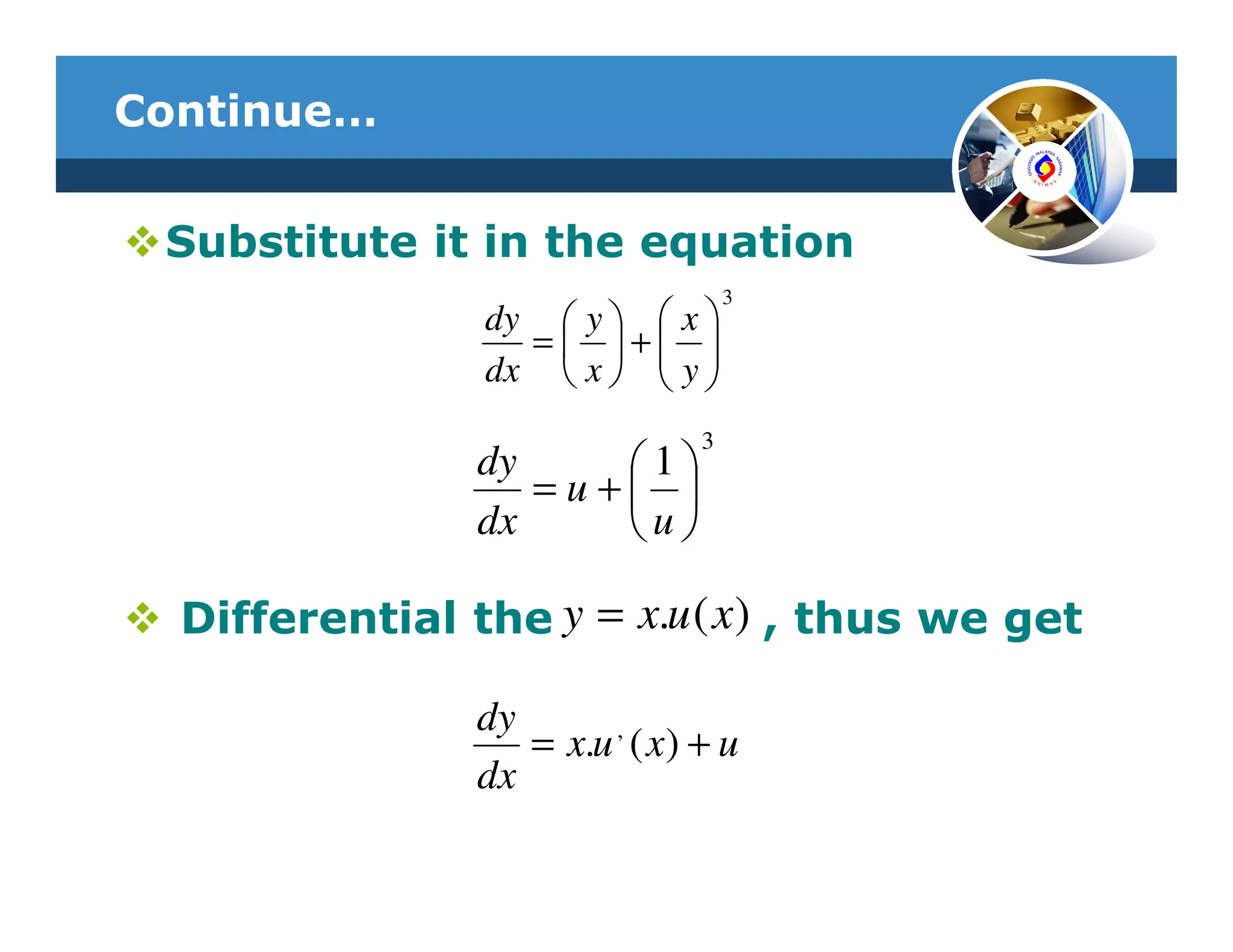 Continue…


 Substitute it in the equation
                                    3
                dy  y   x 
                  = + 
                dx  x   y 
                          
                                3
                dy    1
                   =u+ 
                dx    u

  Differential the y = x.u ( x ) , thus we get

                dy
                   = x.u , ( x) + u
                dx
 