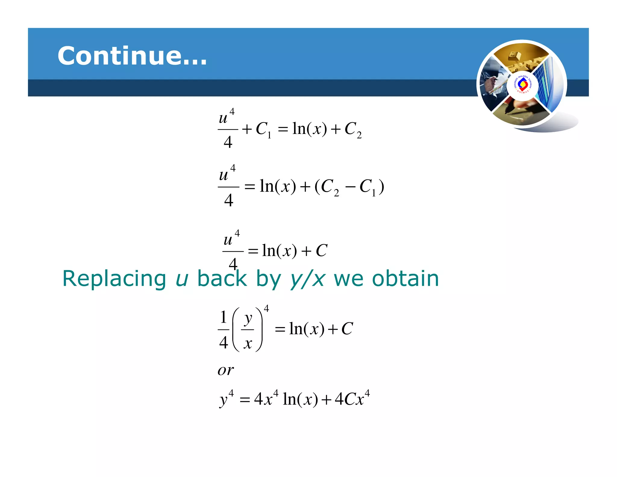 Continue…

             u4
                + C1 = ln( x) + C 2
             4
             u4
                = ln( x) + (C 2 − C1 )
             4

              u4
                 = ln( x) + C
              4
Replacing u back by y/x we obtain
                     4
             1    y
                    = ln( x) + C
             4    x
             or
             y 4 = 4 x 4 ln( x) + 4Cx 4
 