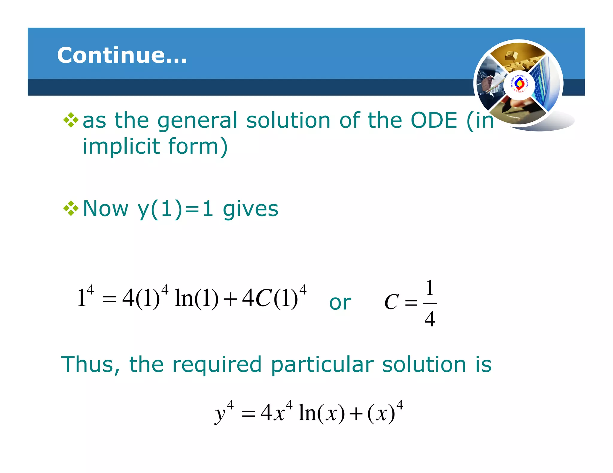 Continue…


 as the general solution of the ODE (in
 implicit form)

 Now y(1)=1 gives



 14 = 4(1) 4 ln(1) + 4C (1) 4 or           1
                                        C=
                                           4

Thus, the required particular solution is

                y 4 = 4 x 4 ln( x) + ( x) 4
 
