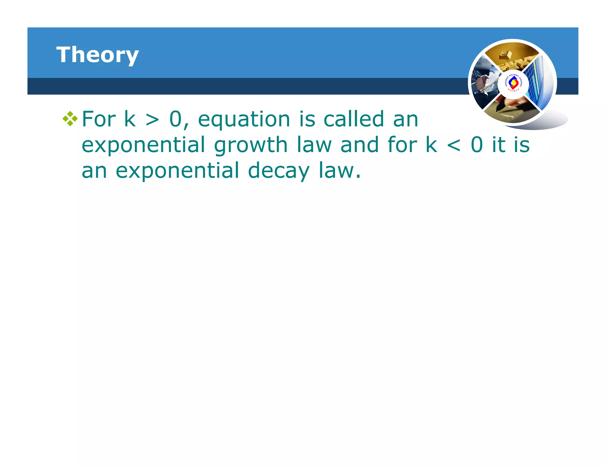 Theory


 For k > 0, equation is called an
 exponential growth law and for k < 0 it is
 an exponential decay law.
 