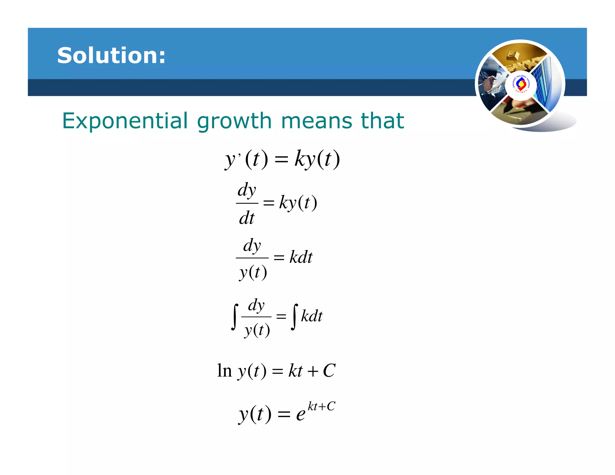Solution:


Exponential growth means that
                ,
              y (t ) = ky (t )
                dy
                     = ky (t )
                dt
                 dy
                       = kdt
                y (t )
                    dy
               ∫    y (t )
                           = ∫ kdt


             ln y (t ) = kt + C

                   y (t ) = e kt +C
 