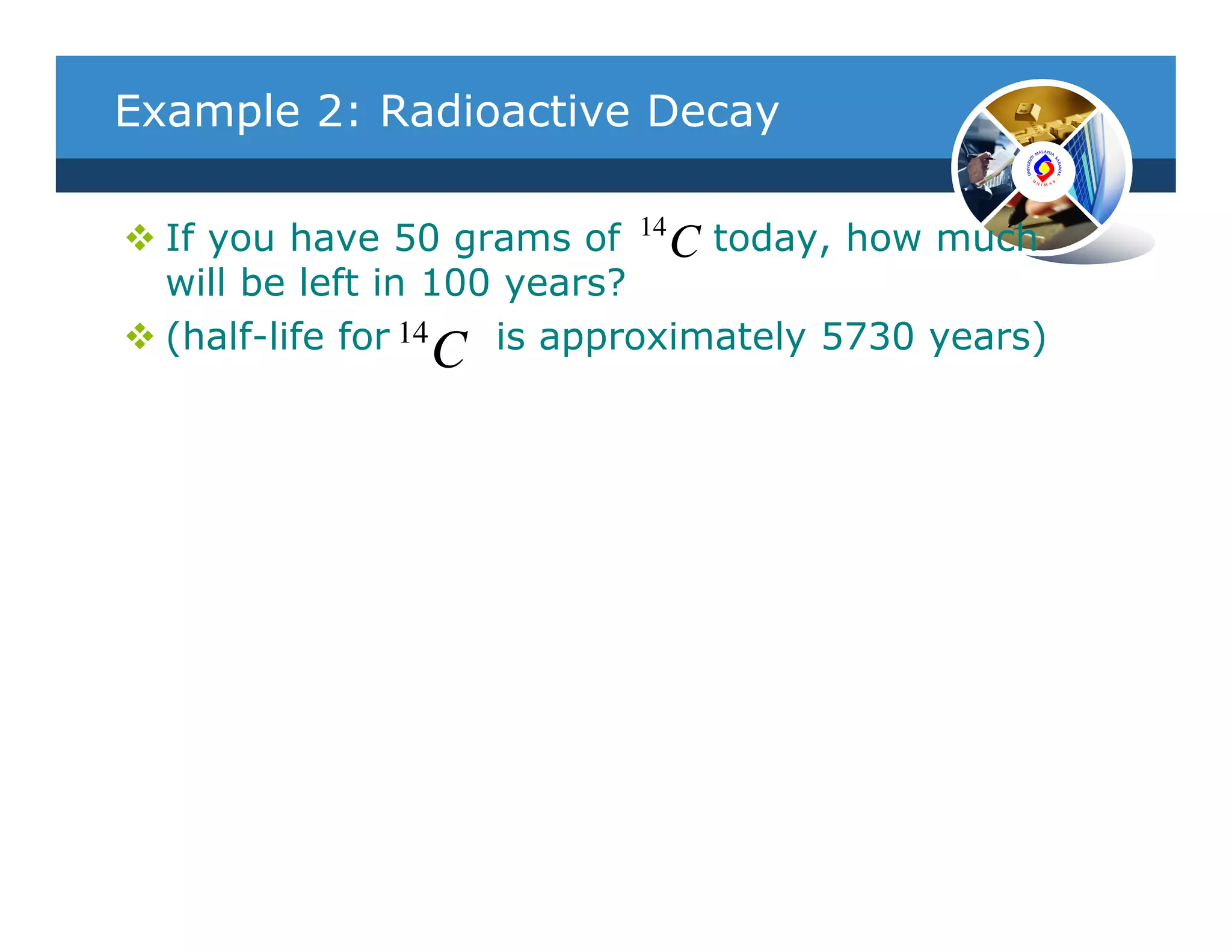 Example 2: Radioactive Decay

  If you have 50 grams of 14 C today, how much
  will be left in 100 years?
  (half-life for 14 C is approximately 5730 years)
 