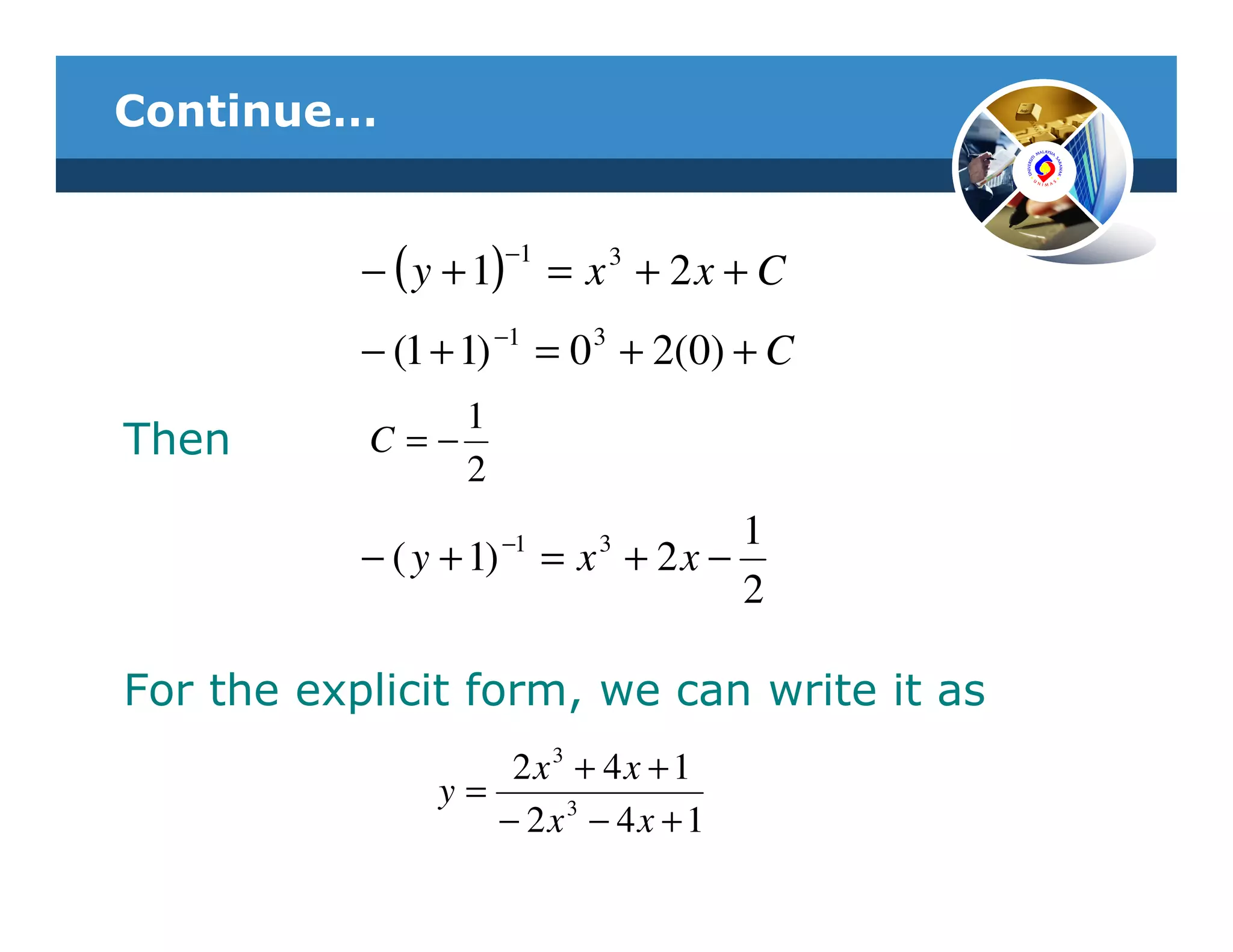 Continue…


                        −1
           − ( y + 1) = x 3 + 2 x + C
           − (1 + 1) −1 = 0 3 + 2(0) + C
               1
Then       C=−
               2
                        −1      3       1
           − ( y + 1)        = x + 2x −
                                        2

For the explicit form, we can write it as
                    2x3 + 4x + 1
                y=
                   − 2x3 − 4x + 1
 